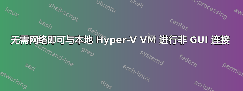 无需网络即可与本地 Hyper-V VM 进行非 GUI 连接