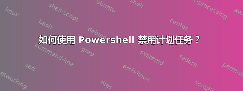 如何使用 Powershell 禁用计划任务？