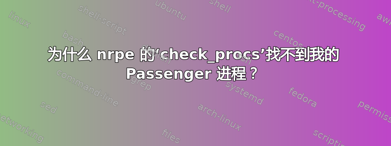 为什么 nrpe 的‘check_procs’找不到我的 Passenger 进程？