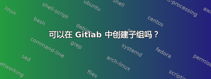 可以在 Gitlab 中创建子组吗？