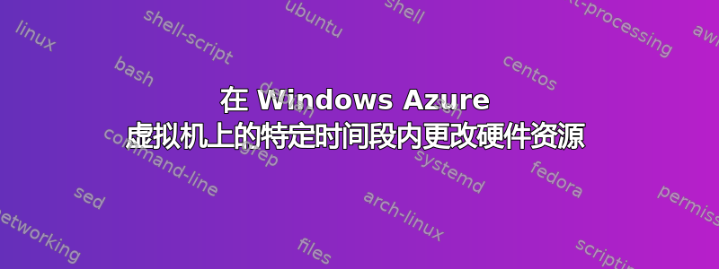 在 Windows Azure 虚拟机上的特定时间段内更改硬件资源