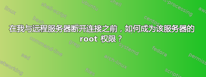 在我与远程服务器断开连接之前，如何成为该服务器的 root 权限？