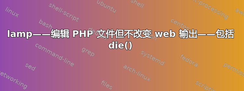 lamp——编辑 PHP 文件但不改变 web 输出——包括 die()