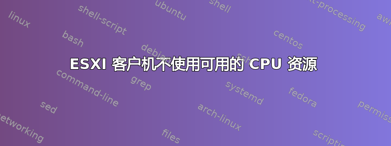 ESXI 客户机不使用可用的 CPU 资源