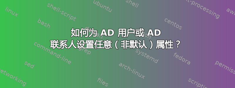 如何为 AD 用户或 AD 联系人设置任意（非默认）属性？