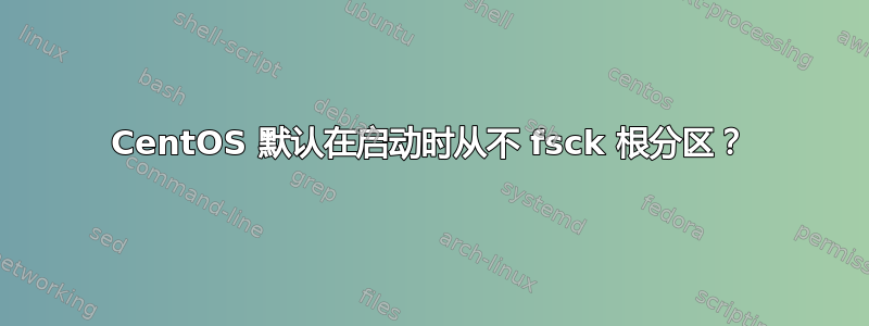 CentOS 默认在启动时从不 fsck 根分区？