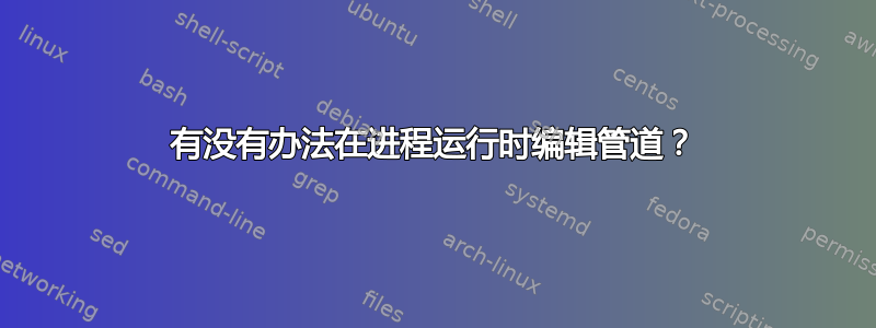 有没有办法在进程运行时编辑管道？