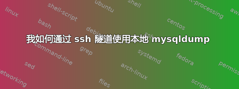 我如何通过 ssh 隧道使用本地 mysqldump