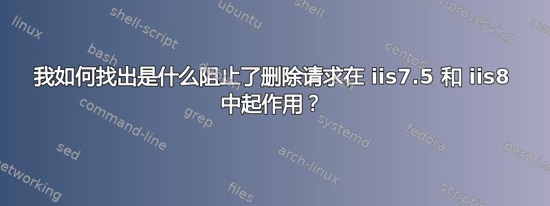 我如何找出是什么阻止了删除请求在 iis7.5 和 iis8 中起作用？