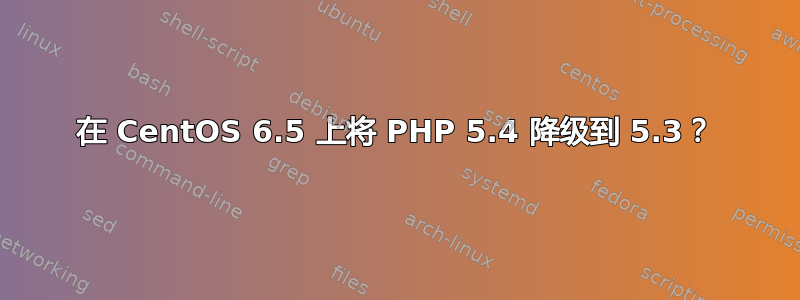 在 CentOS 6.5 上将 PHP 5.4 降级到 5.3？