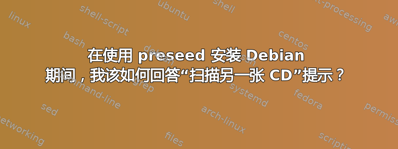 在使用 preseed 安装 Debian 期间，我该如何回答“扫描另一张 CD”提示？