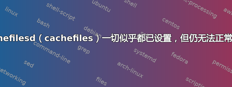 Cachefilesd（cachefiles）一切似乎都已设置，但仍无法正常工作