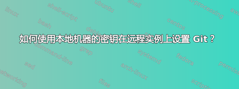 如何使用本地机器的密钥在远程实例上设置 Git？