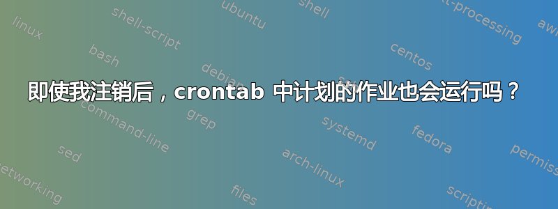 即使我注销后，crontab 中计划的作业也会运行吗？