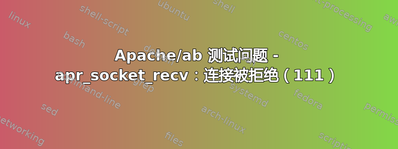 Apache/ab 测试问题 - apr_socket_recv：连接被拒绝（111）