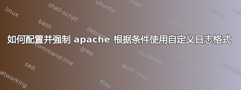 如何配置并强制 apache 根据条件使用自定义日志格式