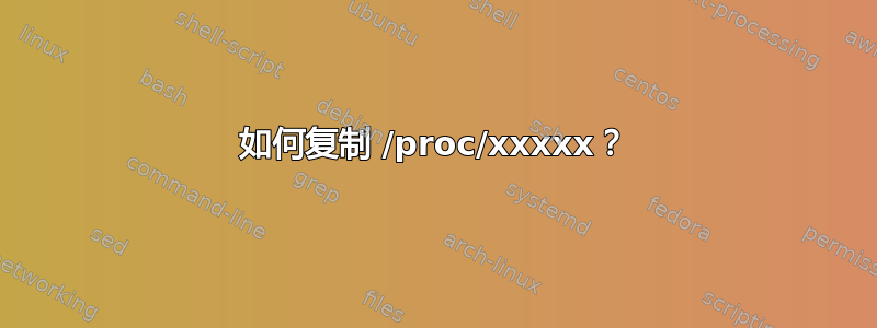 如何复制 /proc/xxxxx？