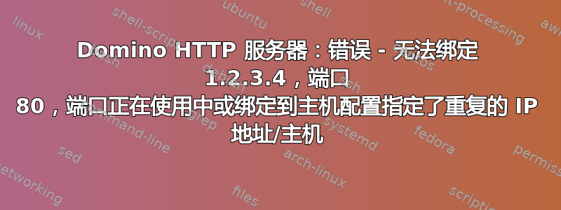 Domino HTTP 服务器：错误 - 无法绑定 1.2.3.4，端口 80，端口正在使用中或绑定到主机配置指定了重复的 IP 地址/主机