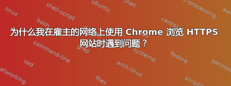 为什么我在雇主的网络上使用 Chrome 浏览 HTTPS 网站时遇到问题？