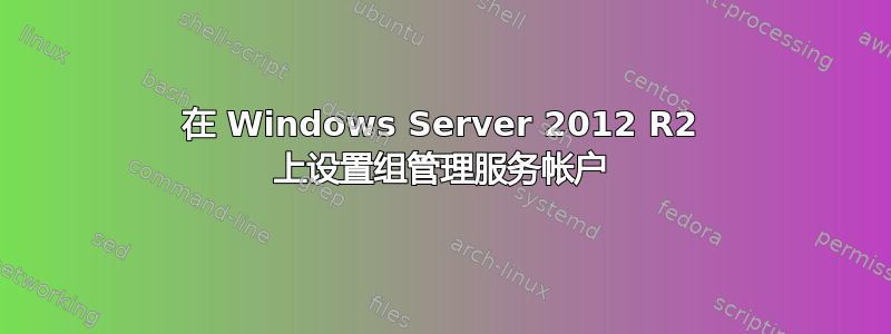 在 Windows Server 2012 R2 上设置组管理服务帐户