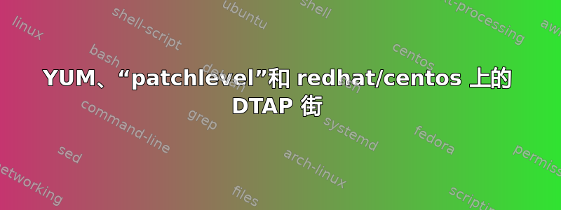 YUM、“patchlevel”和 redhat/centos 上的 DTAP 街