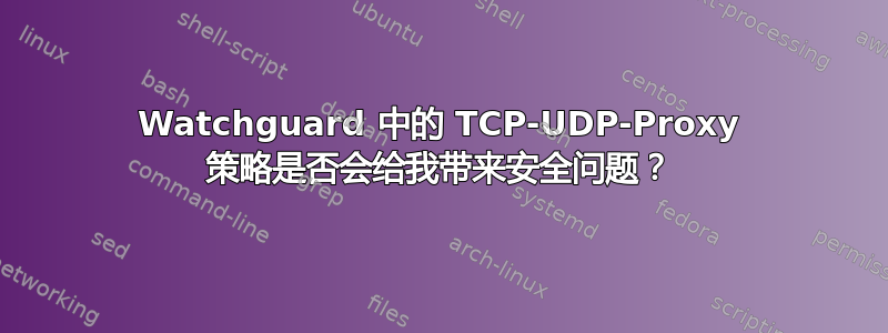 Watchguard 中的 TCP-UDP-Proxy 策略是否会给我带来安全问题？