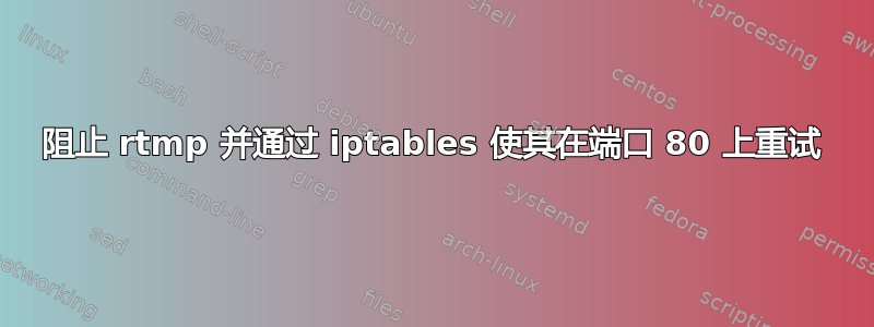 阻止 rtmp 并通过 iptables 使其在端口 80 上重试