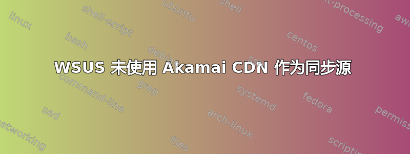 WSUS 未使用 Akamai CDN 作为同步源