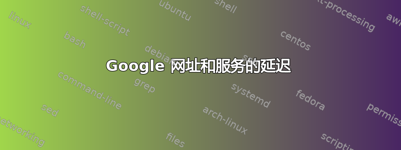 Google 网址和服务的延迟