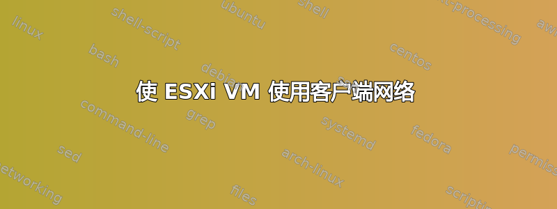 使 ESXi VM 使用客户端网络