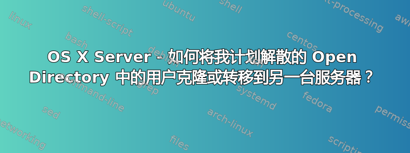 OS X Server - 如何将我计划解散的 Open Directory 中的用户克隆或转移到另一台服务器？