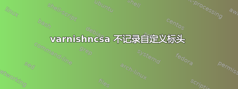 varnishncsa 不记录自定义标头