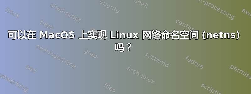 可以在 MacOS 上实现 Linux 网络命名空间 (netns) 吗？