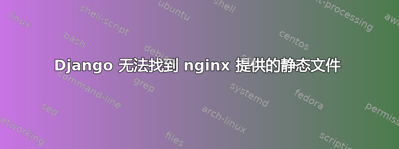 Django 无法找到 nginx 提供的静态文件