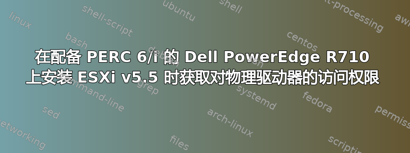 在配备 PERC 6/i 的 Dell PowerEdge R710 上安装 ESXi v5.5 时获取对物理驱动器的访问权限