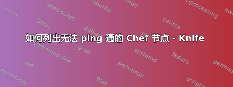 如何列出无法 ping 通的 Chef 节点 - Knife