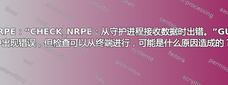 NRPE：“CHECK_NRPE：从守护进程接收数据时出错。”GUI 中出现错误，但检查可以从终端进行，可能是什么原因造成的？