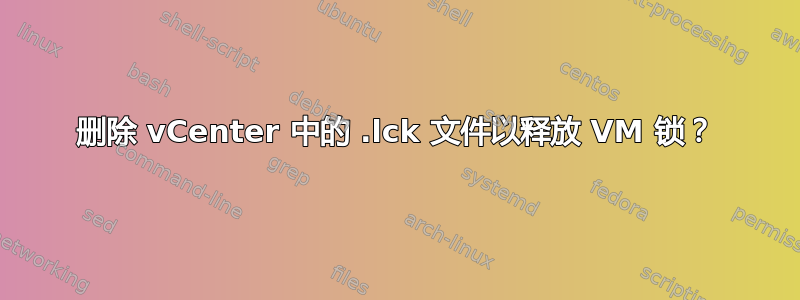 删除 vCenter 中的 .lck 文件以释放 VM 锁？