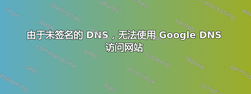 由于未签名的 DNS，无法使用 Google DNS 访问网站