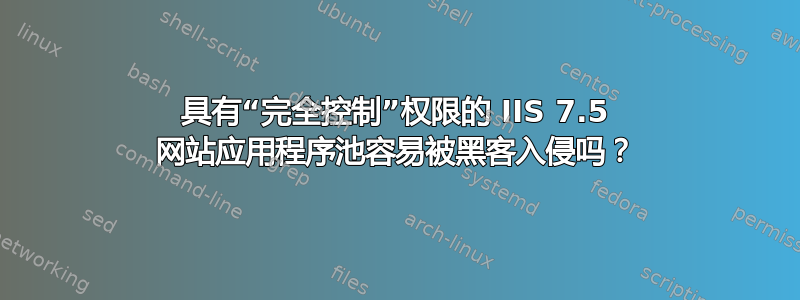 具有“完全控制”权限的 IIS 7.5 网站应用程序池容易被黑客入侵吗？