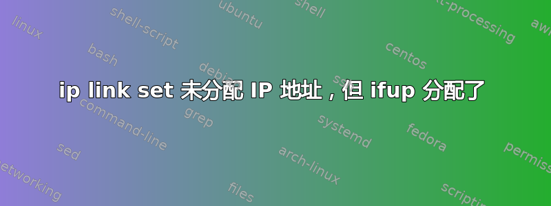 ip link set 未分配 IP 地址，但 ifup 分配了