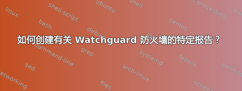 如何创建有关 Watchguard 防火墙的特定报告？