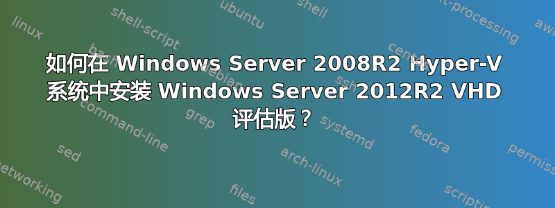 如何在 Windows Server 2008R2 Hyper-V 系统中安装 Windows Server 2012R2 VHD 评估版？