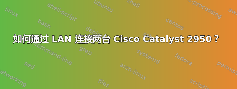 如何通过 LAN 连接两台 Cisco Catalyst 2950？