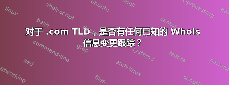 对于 .com TLD，是否有任何已知的 WhoIs 信息变更跟踪？