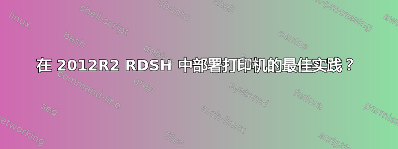 在 2012R2 RDSH 中部署打印机的最佳实践？