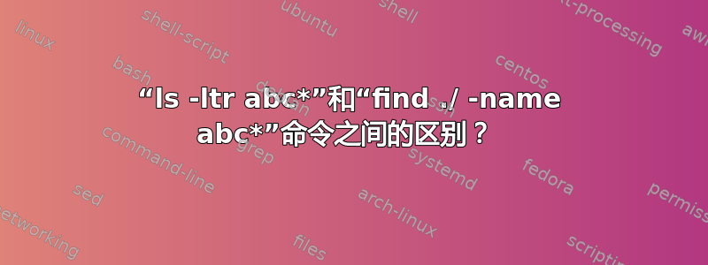 “ls -ltr abc*”和“find ./ -name abc*”命令之间的区别？ 