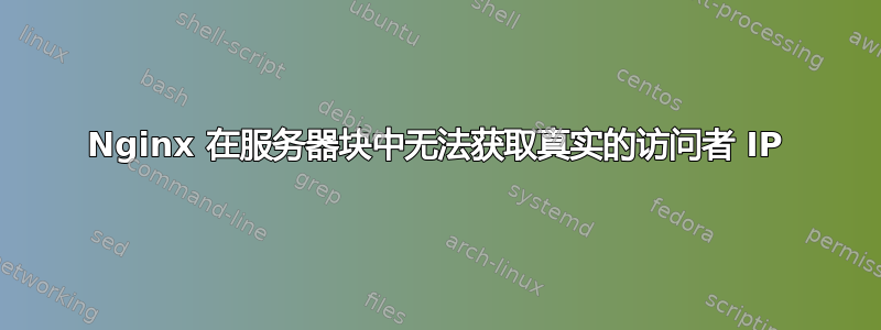 Nginx 在服务器块中无法获取真实的访问者 IP