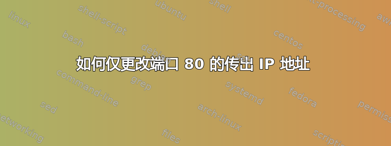 如何仅更改端口 80 的传出 IP 地址