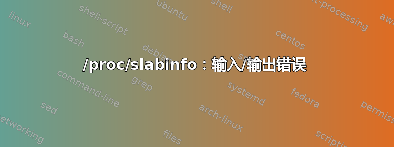 /proc/slabinfo：输入/输出错误